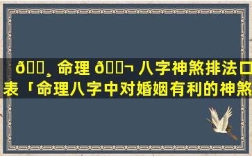 🕸 命理 🐬 八字神煞排法口诀表「命理八字中对婚姻有利的神煞有几和」